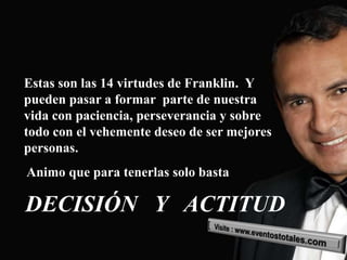 Estas son las 14 virtudes de Franklin. Y
pueden pasar a formar parte de nuestra
vida con paciencia, perseverancia y sobre
todo con el vehemente deseo de ser mejores
personas.
Animo que para tenerlas solo basta

DECISIÓN Y ACTITUD
 