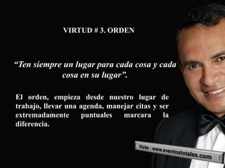 VIRTUD # 3. ORDEN



“Ten siempre un lugar para cada cosa y cada
            cosa en su lugar”.

El orden, empieza desde nuestro lugar de
trabajo, llevar una agenda, manejar citas y ser
extremadamente      puntuales   marcara      la
diferencia.
 