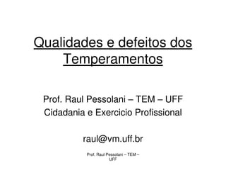 Qualidades e defeitos dos
    Temperamentos

 Prof. Raul Pessolani – TEM – UFF
 Cidadania e Exercicio Profissional

          raul@vm.uff.br
           Prof. Raul Pessolani – TEM –
                       UFF
 