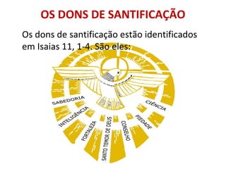 OS DONS DE SANTIFICAÇÃO
Os dons de santificação estão identificados
em Isaias 11, 1-4. São eles:
 