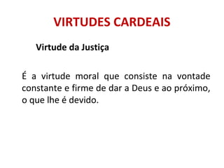 VIRTUDES CARDEAIS
Virtude da Justiça
É a virtude moral que consiste na vontade
constante e firme de dar a Deus e ao próximo,
o que lhe é devido.
 