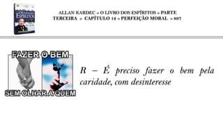 ALLAN KARDEC » O LIVRO DOS ESPÍRITOS » PARTE
TERCEIRA » CAPÍTULO 12 » PERFEIÇÃO MORAL » 897




         R – É preciso fazer o bem pela
         caridade, com desinteresse
 