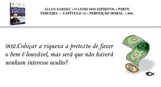 ALLAN KARDEC » O LIVRO DOS ESPÍRITOS » PARTE
             TERCEIRA » CAPÍTULO 12 » PERFEIÇÃO MORAL » 902




902.Cobiçar a riqueza a pretexto de fazer
o bem é louvável, mas será que não haverá
nenhum interesse oculto?
 