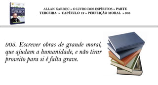 ALLAN KARDEC » O LIVRO DOS ESPÍRITOS » PARTE
            TERCEIRA » CAPÍTULO 12 » PERFEIÇÃO MORAL » 905




905. Escrever obras de grande moral,
que ajudam a humanidade, e não tirar
proveito para si é falta grave.
 