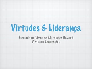 Virtudes & Liderança
Baseado no Livro de Alexander Havard
Virtuous Leadership
 