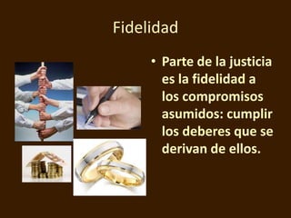 Fidelidad
• Parte de la justicia
es la fidelidad a
los compromisos
asumidos: cumplir
los deberes que se
derivan de ellos.

 