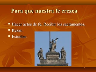 Para que nuestra fe crezca




Hacer actos de fe. Recibir los sacramentos.
Rezar.
Estudiar.

 