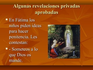 Algunas revelaciones privadas
aprobadas
En Fátima los
niños piden ideas
para hacer
penitencia. Les
contestan:
 - Someteos a lo
que Dios os
mande.


 