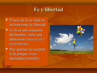 Fe y libertad






El acto de fe se sitúa en
un horizonte de libertad.
La fe es una respuesta
del hombre, tiene una
dimensión existencial y
personalista.
Hay quienes no aceptan
la fe porque viven
desórdenes morales.

 