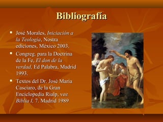 Bibliografía






José Morales, Iniciación a
la Teología, Nostra
ediciones, México 2003.
Congreg. para la Doctrina
de la Fe, El don de la
verdad, Ed Palabra, Madrid
1993.
Textos del Dr. José María
Casciaro, de la Gran
Enciclopedia Rialp, voz
Biblia I, 7. Madrid 1989

 