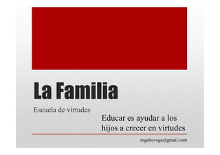 La Familia
Escuela de virtudes
Educar es ayudar a los
hijos a crecer en virtudes
rogeliovega@gmail.com
 