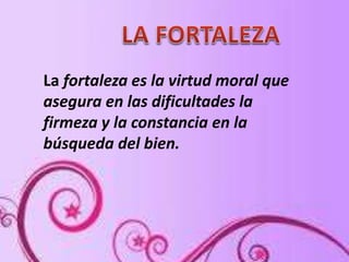 La fortaleza es la virtud moral que
asegura en las dificultades la
firmeza y la constancia en la
búsqueda del bien.
 