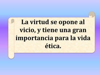 La virtud se opone al
vicio, y tiene una gran
importancia para la vida
ética.
 