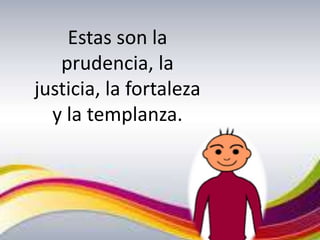 Estas son la
prudencia, la
justicia, la fortaleza
y la templanza.
 