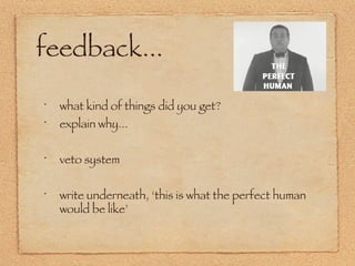 feedback... what kind of things did you get? explain why... veto system write underneath, ‘this is what the perfect human would be like’ 