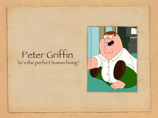 Peter Griffin he’s the perfect human being? 