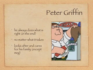 Peter Griffin he always does what is right (in the end) no matter what it takes looks after and cares for his family (except meg) 