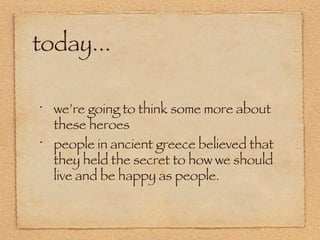 today... we’re going to think some more about these heroes people in ancient greece believed that they held the secret to how we should live and be happy as people. 