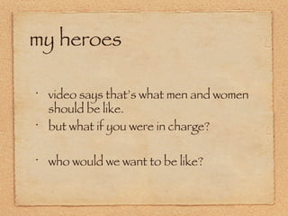 my heroes video says that’s what men and women should be like. but what if you were in charge? who would we want to be like? 