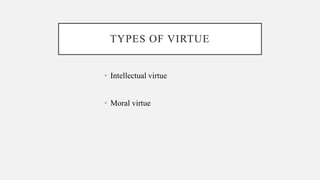 TYPES OF VIRTUE
• Intellectual virtue
• Moral virtue