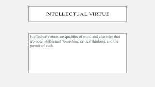 INTELLECTUAL VIRTUE
Intellectual virtues are qualities of mind and character that
promote intellectual flourishing, critical thinking, and the
pursuit of truth.