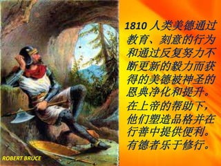 1810 人类美德通过
教育、刻意的行为
和通过反复努力不
断更新的毅力而获
得的美德被神圣的
恩典净化和提升。
在上帝的帮助下，
他们塑造品格并在
行善中提供便利。
有德者乐于修行。
ROBERT BRUCE
 
