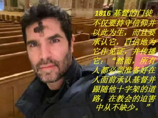 1816 基督的门徒
不仅要持守信仰并
以此为生，而且要
承认它，自信地为
它作见证，并传播
它：“然而，所有
人都必须准备好在
人面前承认基督并
跟随他十字架的道
路，在教会的迫害
中从不缺少。 ”
 