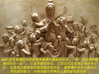 1827 所有美德的实践都受到慈善的激励和启发，“将一切完美和谐
地结合在一起”； 它是美德的形式； 它在它们之间表达和命令它
们； 这是他们基督徒实践的源泉和目标。 慈善维护和净化我们人
类的爱的能力，并将其提升到神圣之爱的超自然完美。
 