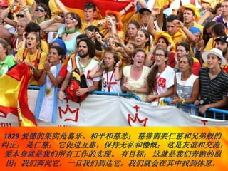 1829 爱德的果实是喜乐、和平和慈悲； 慈善需要仁慈和兄弟般的
纠正； 是仁慈； 它促进互惠，保持无私和慷慨； 这是友谊和交流：
爱本身就是我们所有工作的实现。 有目标； 这就是我们奔跑的原
因：我们奔向它，一旦我们到达它，我们就会在其中找到休息。
 