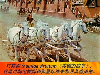它被称为 auriga virtutum（美德的战车）；
它通过制定规则和衡量标准来指导其他美德。
 