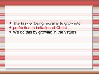 The task of being moral is to grow into perfection in imitation of Christ We do this by growing in the virtues 