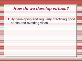 How do we develop virtues? By developing and regularly practicing good habits and avoiding vices 