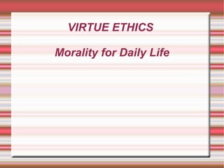 VIRTUE ETHICS  Morality for Daily Life 