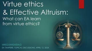 Virtue ethics
& Effective Altruism:
What can EA learn
from virtue ethics?
MIKKO KANGASSALO
EA TAMPERE, TOPICAL DISCUSSIONS, APRIL 12, 2024
 