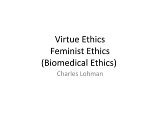 Virtue Ethics Feminist Ethics (Biomedical Ethics)  Charles Lohman 