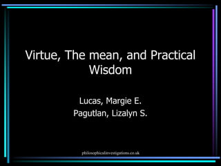 Virtue, The mean, and Practical
Wisdom
Lucas, Margie E.
Pagutlan, Lizalyn S.
philosophicalinvestigations.co.uk
 