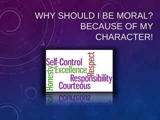 WHY SHOULD I BE MORAL?
BECAUSE OF MY
CHARACTER!
 
