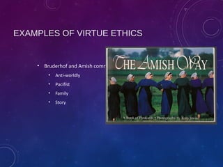 EXAMPLES OF VIRTUE ETHICS
• Bruderhof and Amish communities
• Anti-worldly
• Pacifist
• Family
• Story
 