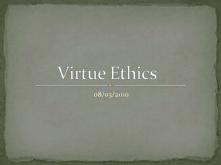 08/03/2010 Virtue Ethics 