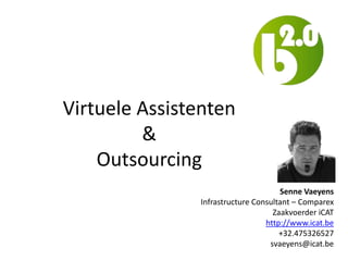 Virtuele Assistenten
         &
    Outsourcing
                                     Senne Vaeyens
               Infrastructure Consultant – Comparex
                                   Zaakvoerder iCAT
                                 http://www.icat.be
                                     +32.475326527
                                  svaeyens@icat.be
 
