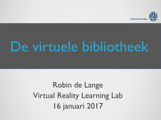 De virtuele bibliotheek
Robin de Lange
Virtual Reality Learning Lab
16 januari 2017
 