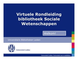 Virtuele Rondleiding
         bibliotheek Sociale
          Wetenschappen

                                    Welkom!

Universitaire Bibliotheken Leiden
 
