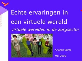 Echte ervaringen in een virtuele wereld virtuele werelden in de zorgsector Arianne Bijma Mei 2009 