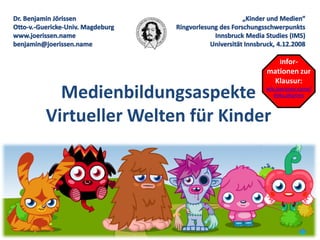 Infor-
                           mationen zur
                            Klausur:
  Medienbildungsaspekte    wiki.joerissen.name/
                              doku.php/ims



Virtueller Welten für Kinder
 
