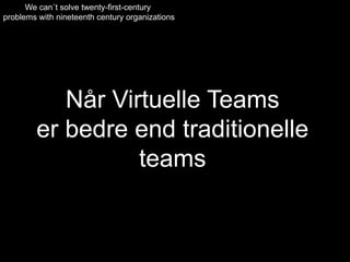 We can´t solve twenty-first-century
problems with nineteenth century organizations

Når Virtuelle Teams
er bedre end traditionelle
teams

 