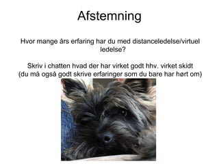 Afstemning
Hvor mange års erfaring har du med distanceledelse/virtuel
ledelse?

Skriv i chatten hvad der har virket godt hhv. virket skidt
(du må også godt skrive erfaringer som du bare har hørt om)

 