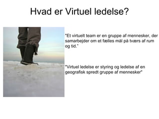 Hvad er Virtuel ledelse?
"Et virtuelt team er en gruppe af mennesker, der
samarbejder om et fælles mål på tværs af rum
og tid.”

"Virtuel ledelse er styring og ledelse af en
geografisk spredt gruppe af mennesker"

 