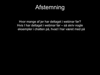 Afstemning
Hvor mange af jer har deltaget i webinar før?
Hvis I har deltaget i webinar før – så skriv nogle
eksempler i chatten på, hvad I har været med på

 