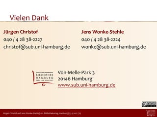 Vielen Dank
Jürgen Christof                                                                          Jens Wonke-Stehle
040 / 4 28 38-2227                                                                       040 / 4 28 38-2224
christof@sub.uni-hamburg.de                                                              wonke@sub.uni-hamburg.de



                                                            Von-Melle-Park 3
                                                            20146 Hamburg
                                                            www.sub.uni-hamburg.de




Jürgen Christof und Jens Wonke-Stehle | 101. Bibliothekartag, Hamburg | 23.5.2012 | 25
 