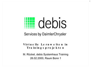 Virtuelle Lernwelten in Trainingsprojekten M. Rückel, debis Systemhaus Training 26.02.2000, Raum Bonn 1 